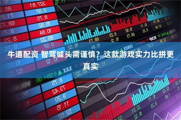 牛道配资 智驾噱头需谨慎？这款游戏实力比拼更真实