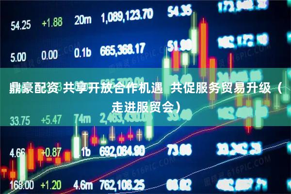 鼎豪配资 共享开放合作机遇  共促服务贸易升级（走进服贸会）