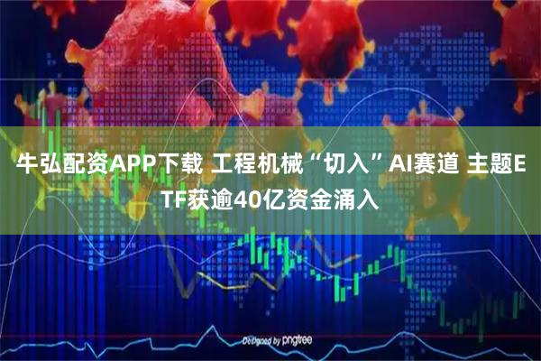 牛弘配资APP下载 工程机械“切入”AI赛道 主题ETF获逾40亿资金涌入