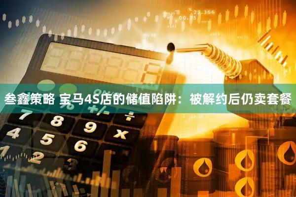 叁鑫策略 宝马4S店的储值陷阱：被解约后仍卖套餐