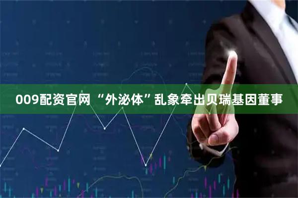 009配资官网 “外泌体”乱象牵出贝瑞基因董事