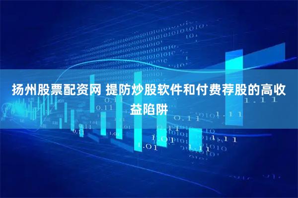 扬州股票配资网 提防炒股软件和付费荐股的高收益陷阱
