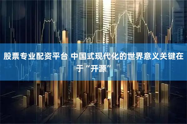 股票专业配资平台 中国式现代化的世界意义关键在于“开源”