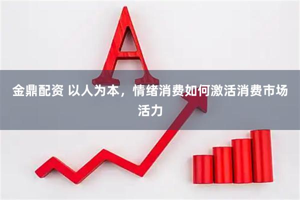 金鼎配资 以人为本，情绪消费如何激活消费市场活力