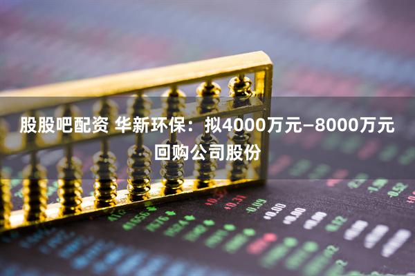 股股吧配资 华新环保：拟4000万元—8000万元回购公司股份