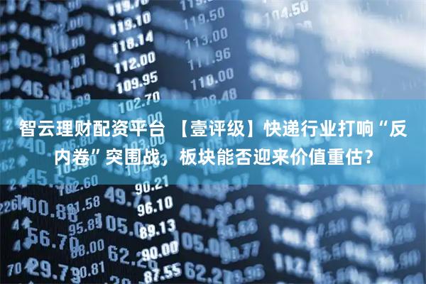 智云理财配资平台 【壹评级】快递行业打响“反内卷”突围战，板块能否迎来价值重估？