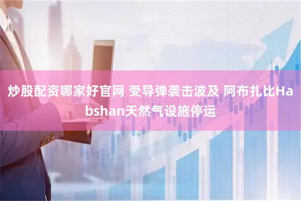 炒股配资哪家好官网 受导弹袭击波及 阿布扎比Habshan天然气设施停运
