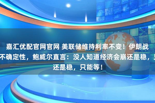 嘉汇优配官网官网 美联储维持利率不变！伊朗战争引爆不确定性，鲍威尔直言：没人知道经济会崩还是稳，只能等！