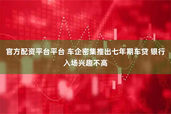 官方配资平台平台 车企密集推出七年期车贷 银行入场兴趣不高