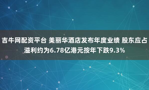 吉牛网配资平台 美丽华酒店发布年度业绩 股东应占溢利约为6.78亿港元按年下跌9.3%