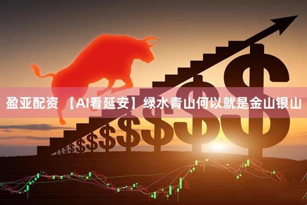 盈亚配资 【AI看延安】绿水青山何以就是金山银山