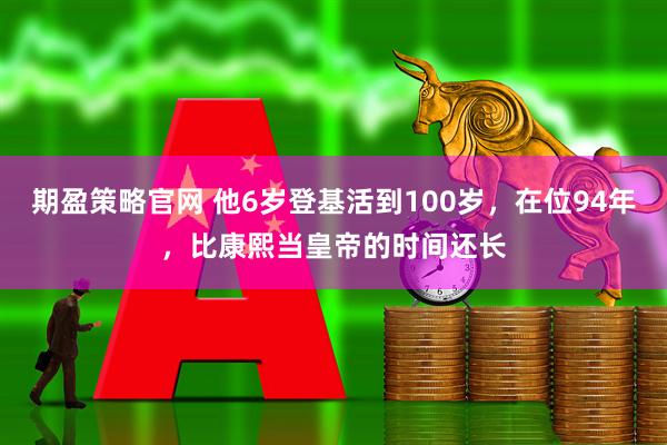 期盈策略官网 他6岁登基活到100岁，在位94年，比康熙当皇帝的时间还长