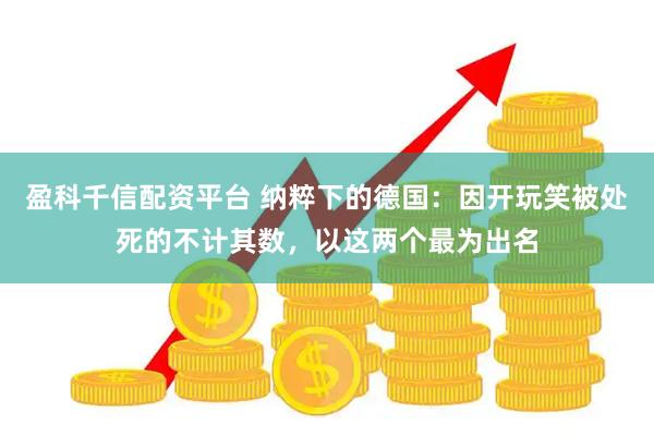 盈科千信配资平台 纳粹下的德国：因开玩笑被处死的不计其数，以这两个最为出名
