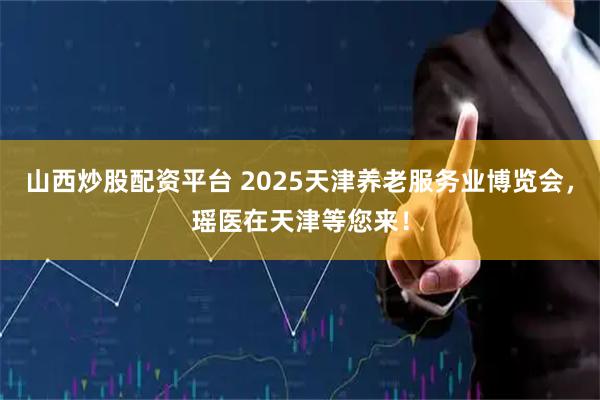 山西炒股配资平台 2025天津养老服务业博览会，瑶医在天津等您来！