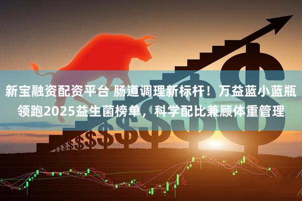 新宝融资配资平台 肠道调理新标杆！万益蓝小蓝瓶领跑2025益生菌榜单，科学配比兼顾体重管理