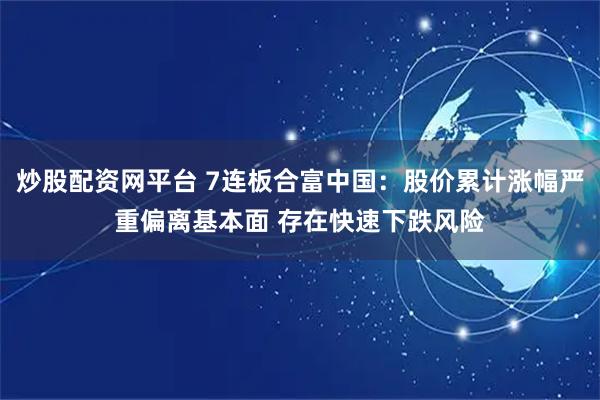 炒股配资网平台 7连板合富中国：股价累计涨幅严重偏离基本面 存在快速下跌风险