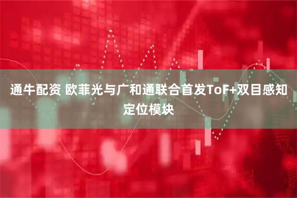 通牛配资 欧菲光与广和通联合首发ToF+双目感知定位模块