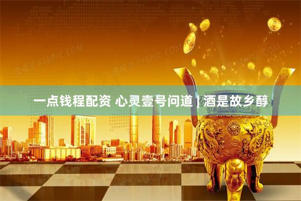 一点钱程配资 心灵壹号问道 | 酒是故乡醇
