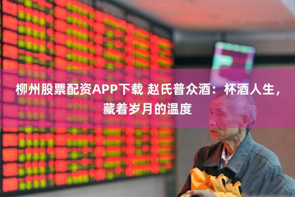 柳州股票配资APP下载 赵氏普众酒：杯酒人生，藏着岁月的温度