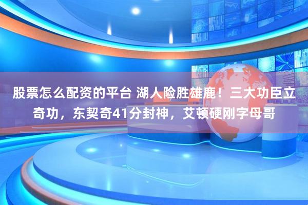 股票怎么配资的平台 湖人险胜雄鹿！三大功臣立奇功，东契奇41分封神，艾顿硬刚字母哥