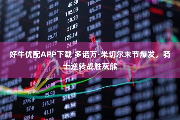 好牛优配APP下载 多诺万·米切尔末节爆发，骑士逆转战胜灰熊