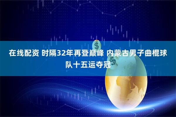 在线配资 时隔32年再登巅峰 内蒙古男子曲棍球队十五运夺冠