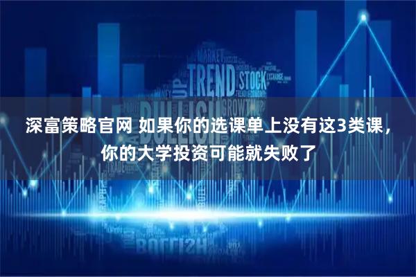 深富策略官网 如果你的选课单上没有这3类课，你的大学投资可能就失败了