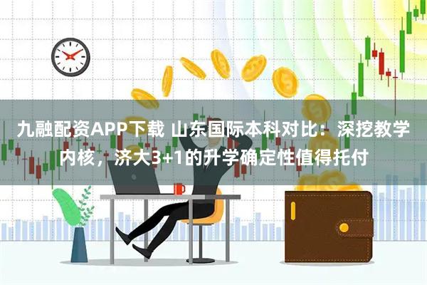 九融配资APP下载 山东国际本科对比：深挖教学内核，济大3+1的升学确定性值得托付