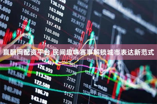 赢翻网配资平台 民间趣味赛事解锁城市表达新范式