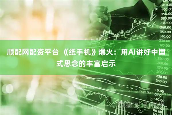 顺配网配资平台 《纸手机》爆火：用AI讲好中国式思念的丰富启示