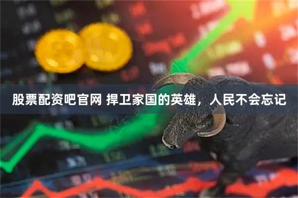 股票配资吧官网 捍卫家国的英雄，人民不会忘记