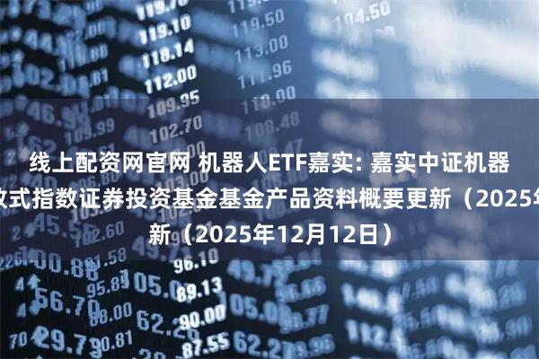线上配资网官网 机器人ETF嘉实: 嘉实中证机器人交易型开放式指数证券投资基金基金产品资料概要更新（2025年12月12日）