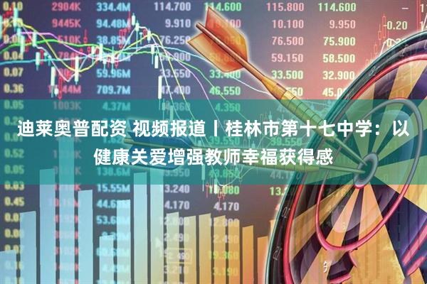 迪莱奥普配资 视频报道丨桂林市第十七中学：以健康关爱增强教师幸福获得感