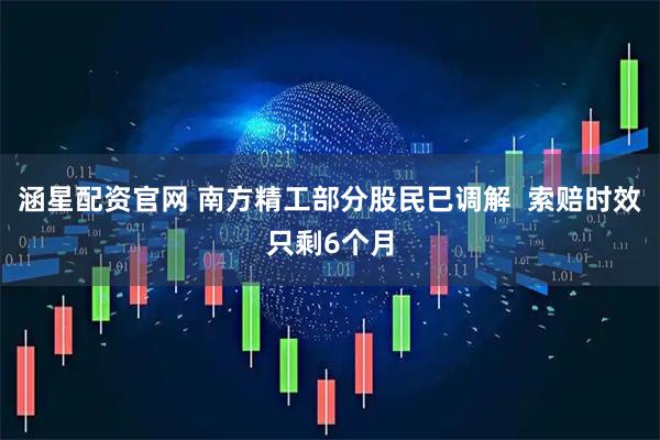 涵星配资官网 南方精工部分股民已调解  索赔时效只剩6个月