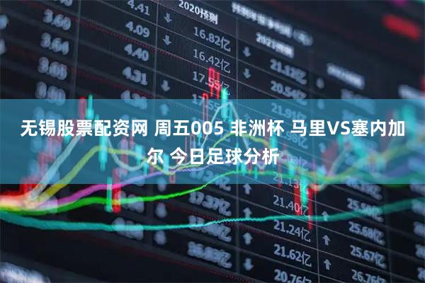 无锡股票配资网 周五005 非洲杯 马里VS塞内加尔 今日足球分析