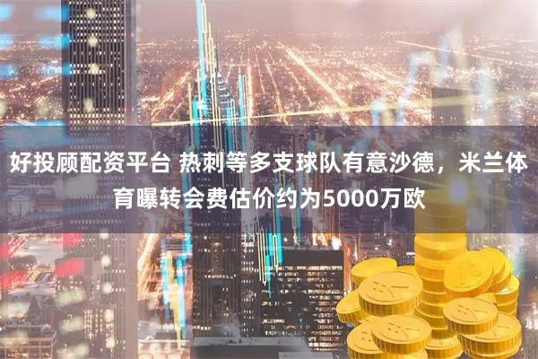 好投顾配资平台 热刺等多支球队有意沙德，米兰体育曝转会费估价约为5000万欧