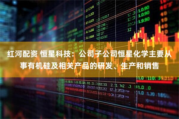 红河配资 恒星科技：公司子公司恒星化学主要从事有机硅及相关产品的研发、生产和销售