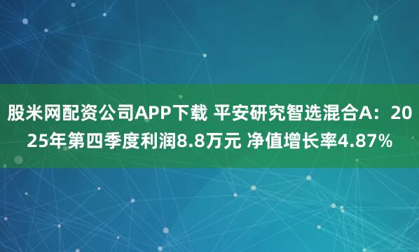 股米网配资公司APP下载 平安研究智选混合A：2025年第四季度利润8.8万元 净值增长率4.87%